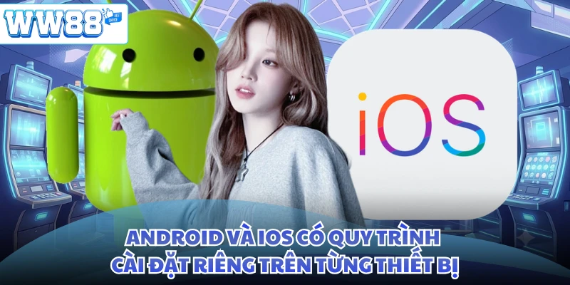 Android và iOS có quy trình cài đặt riêng trên từng thiết bị