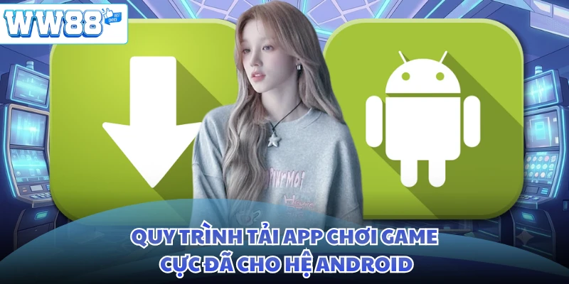 Quy trình tải app chơi game cực đã cho hệ Android